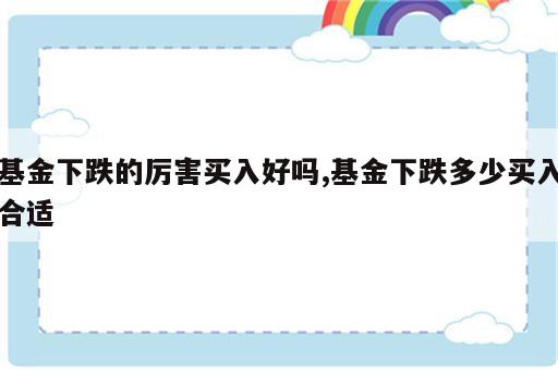 基金下跌的厉害买入好吗,基金下跌多少买入合适