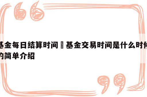 基金每日结算时间 基金交易时间是什么时候的简单介绍