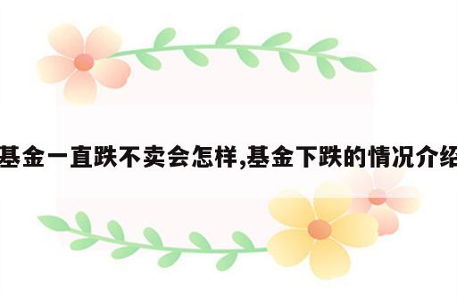 基金一直跌不卖会怎样,基金下跌的情况介绍