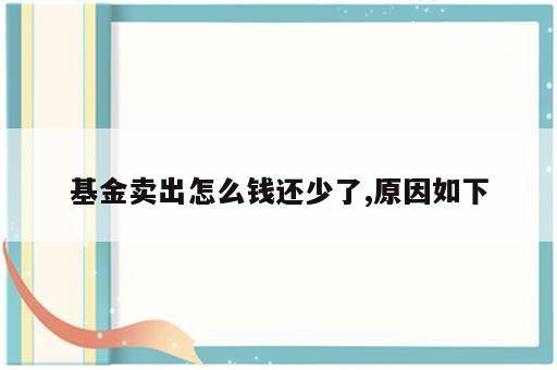 基金卖出怎么钱还少了,原因如下