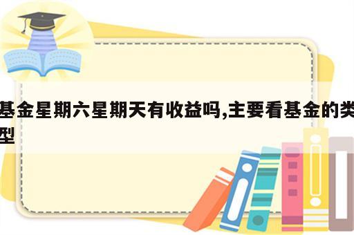 基金星期六星期天有收益吗,主要看基金的类型