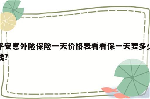 平安意外险保险一天价格表看看保一天要多少钱?