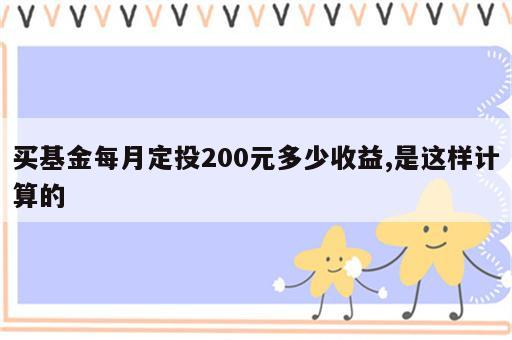 买基金每月定投200元多少收益,是这样计算的