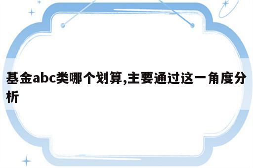 基金abc类哪个划算,主要通过这一角度分析