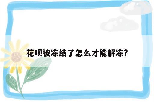 花呗被冻结了怎么才能解冻?