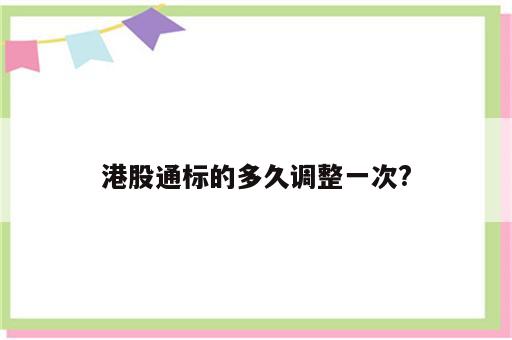 港股通标的多久调整一次?