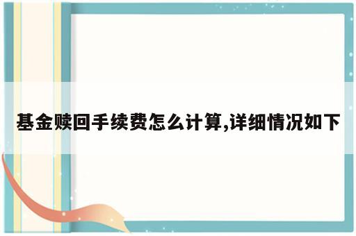 基金赎回手续费怎么计算,详细情况如下