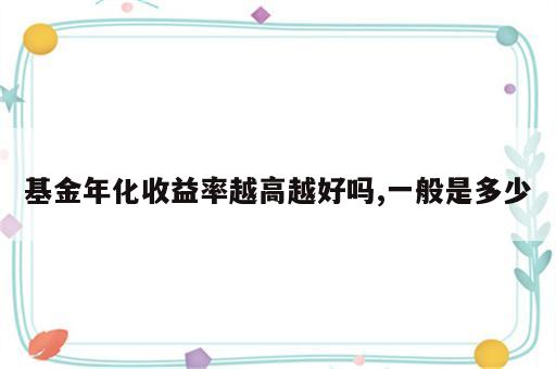 基金年化收益率越高越好吗,一般是多少