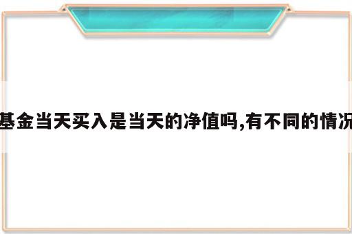 基金当天买入是当天的净值吗,有不同的情况