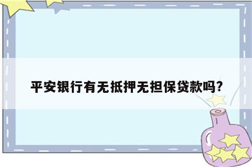 平安银行有无抵押无担保贷款吗?