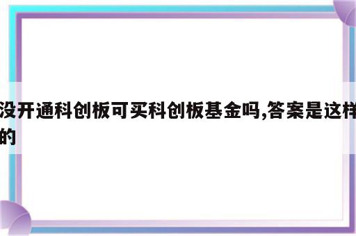 没开通科创板可买科创板基金吗,答案是这样的