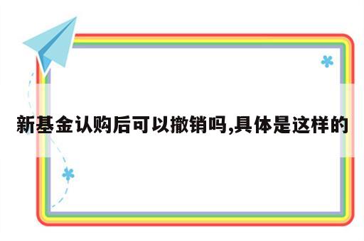 新基金认购后可以撤销吗,具体是这样的