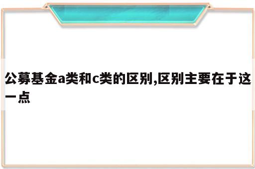 公募基金a类和c类的区别,区别主要在于这一点