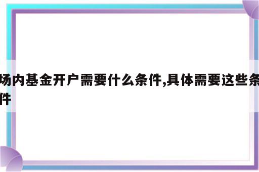 场内基金开户需要什么条件,具体需要这些条件