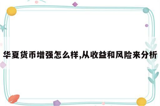 华夏货币增强怎么样,从收益和风险来分析