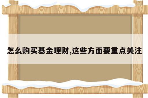 怎么购买基金理财,这些方面要重点关注