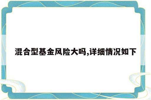 混合型基金风险大吗,详细情况如下