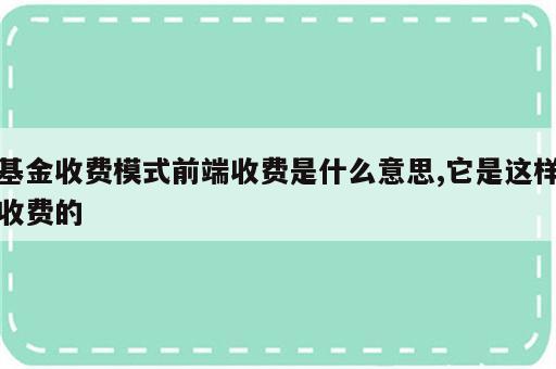 基金收费模式前端收费是什么意思,它是这样收费的