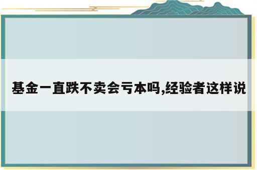 基金一直跌不卖会亏本吗,经验者这样说