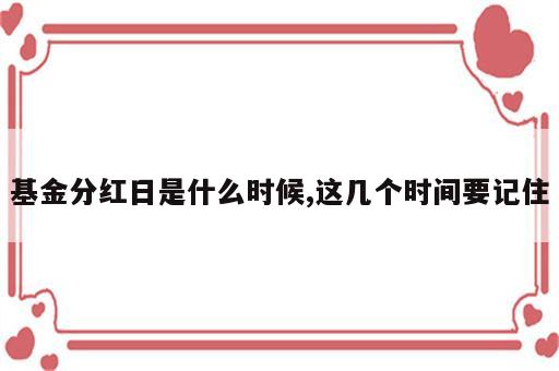 基金分红日是什么时候,这几个时间要记住