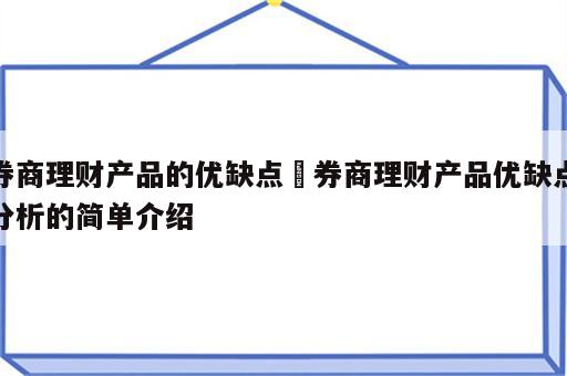 券商理财产品的优缺点 券商理财产品优缺点分析的简单介绍