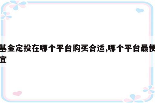 基金定投在哪个平台购买合适,哪个平台最便宜