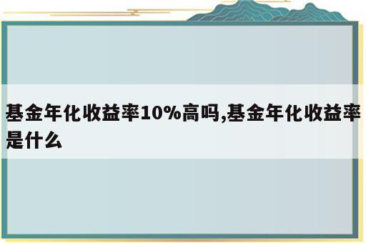 基金年化收益率10%高吗,基金年化收益率是什么