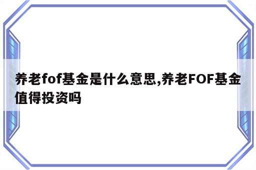 养老fof基金是什么意思,养老FOF基金值得投资吗