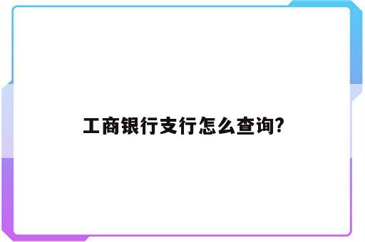 工商银行支行怎么查询?