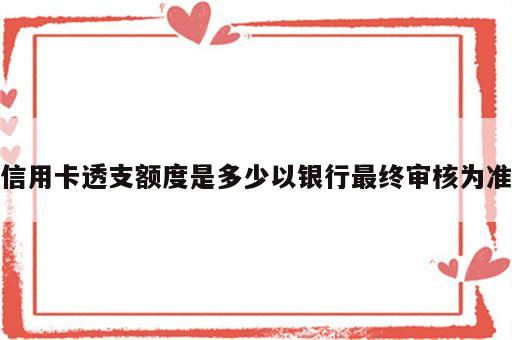 信用卡透支额度是多少以银行最终审核为准