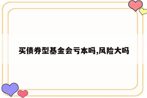 买债券型基金会亏本吗,风险大吗