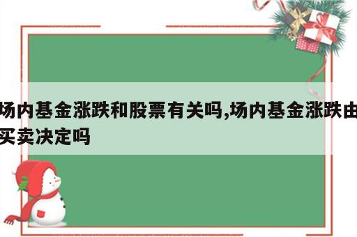 场内基金涨跌和股票有关吗,场内基金涨跌由买卖决定吗