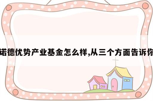 诺德优势产业基金怎么样,从三个方面告诉你