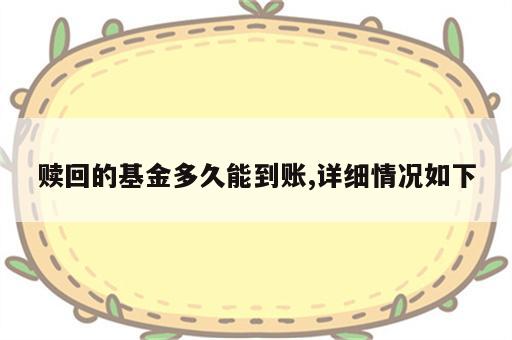 赎回的基金多久能到账,详细情况如下