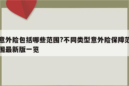 意外险包括哪些范围?不同类型意外险保障范围最新版一览