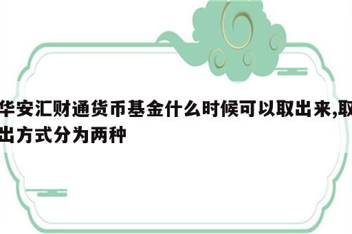 华安汇财通货币基金什么时候可以取出来,取出方式分为两种