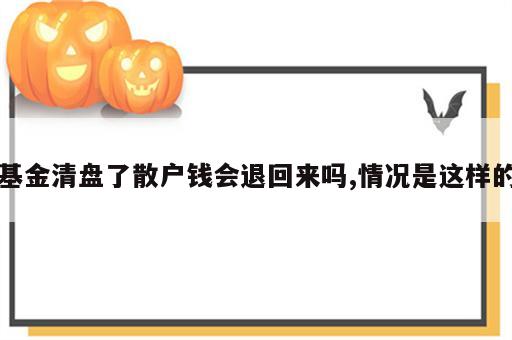 基金清盘了散户钱会退回来吗,情况是这样的