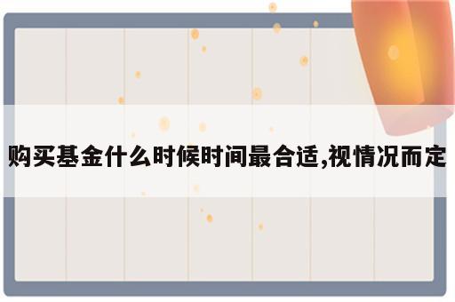 购买基金什么时候时间最合适,视情况而定