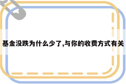 基金没跌为什么少了,与你的收费方式有关