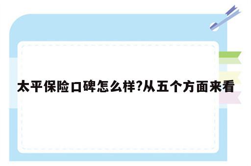 太平保险口碑怎么样?从五个方面来看