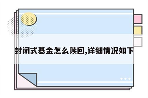 封闭式基金怎么赎回,详细情况如下