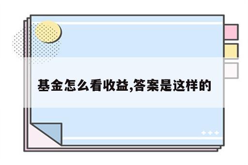 基金怎么看收益,答案是这样的