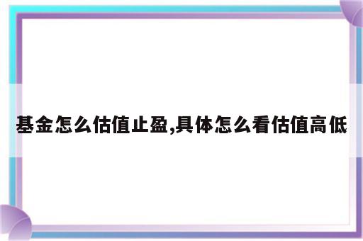 基金怎么估值止盈,具体怎么看估值高低