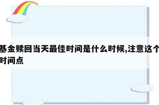 基金赎回当天最佳时间是什么时候,注意这个时间点