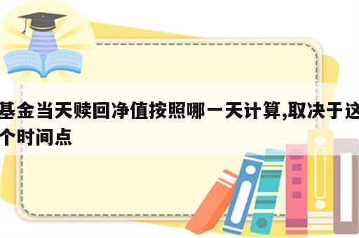 基金当天赎回净值按照哪一天计算,取决于这个时间点