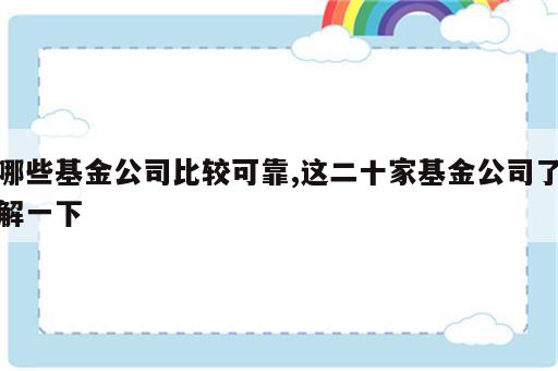 哪些基金公司比较可靠,这二十家基金公司了解一下