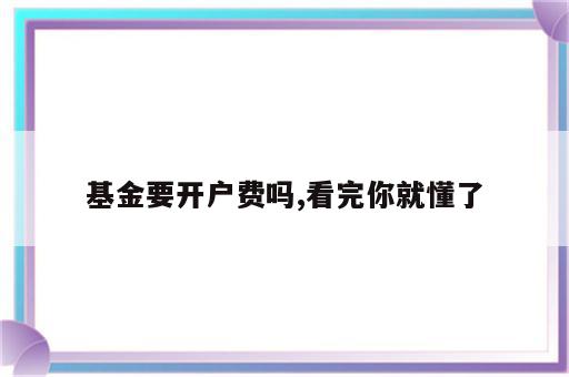 基金要开户费吗,看完你就懂了