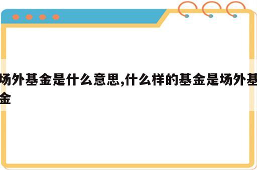 场外基金是什么意思,什么样的基金是场外基金