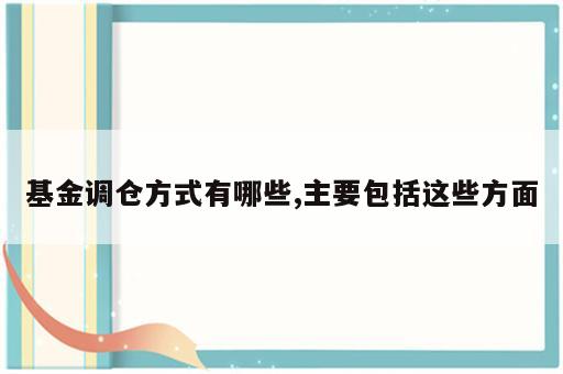 基金调仓方式有哪些,主要包括这些方面