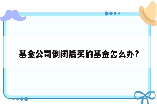 基金公司倒闭后买的基金怎么办?